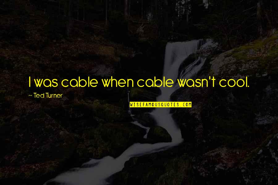 Cables Quotes By Ted Turner: I was cable when cable wasn't cool.