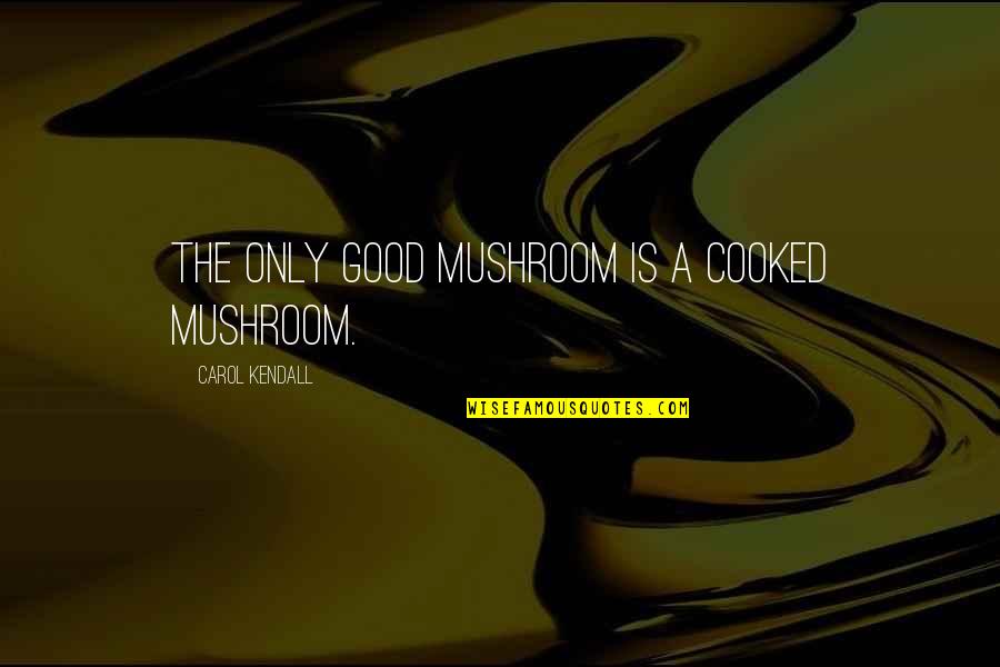 Cabotine Fleur Quotes By Carol Kendall: The only good mushroom is a cooked mushroom. Cabotine Fleur Quotes By Carol Kendall: The only good mushroom is a cooked mushroom.