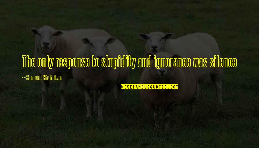 Cabraja Glumac Quotes By Soroosh Shahrivar: The only response to stupidity and ignorance was Cabraja Glumac Quotes By Soroosh Shahrivar: The only response to stupidity and ignorance was