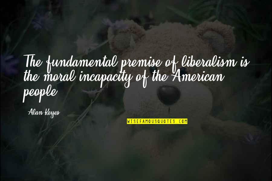 Cacophonic Quotes By Alan Keyes: The fundamental premise of liberalism is the moral