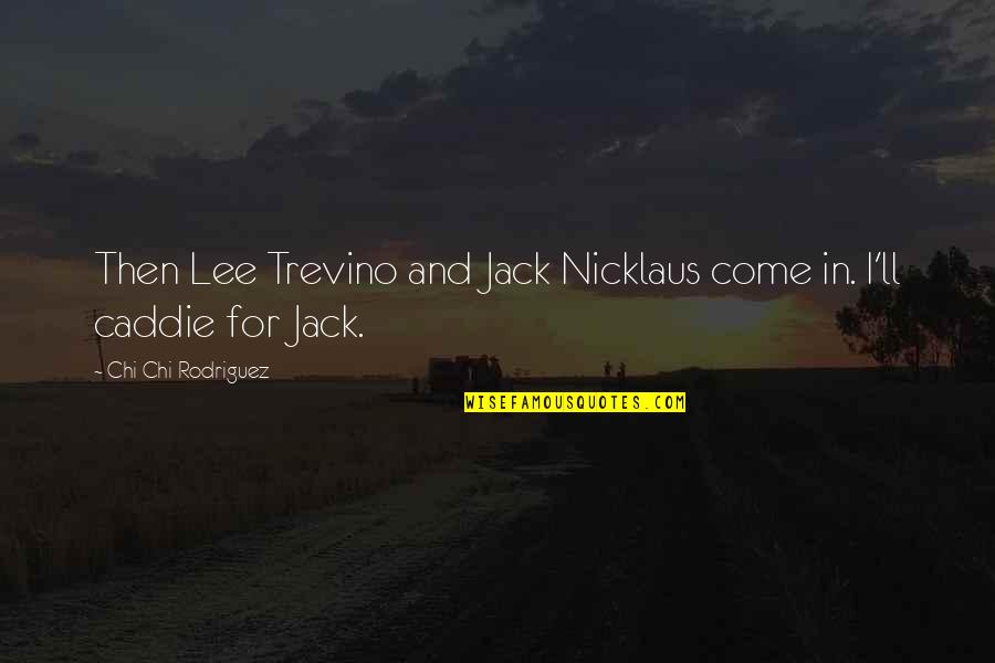 Caddie Quotes By Chi Chi Rodriguez: Then Lee Trevino and Jack Nicklaus come in. Caddie Quotes By Chi Chi Rodriguez: Then Lee Trevino and Jack Nicklaus come in.