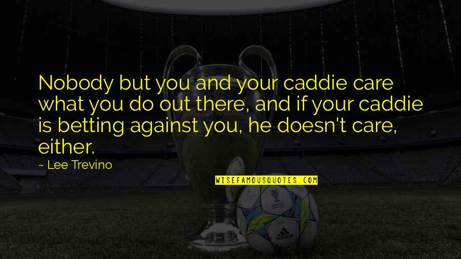 Caddie Quotes By Lee Trevino: Nobody but you and your caddie care what Caddie Quotes By Lee Trevino: Nobody but you and your caddie care what