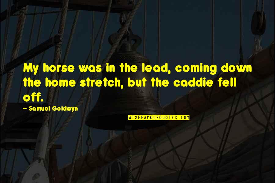 Caddie Quotes By Samuel Goldwyn: My horse was in the lead, coming down