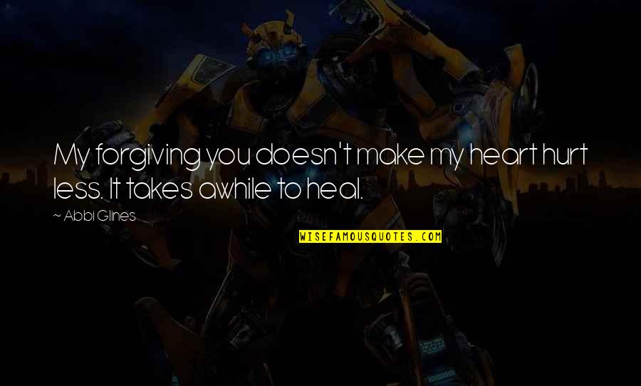 Cadie Quotes By Abbi Glines: My forgiving you doesn't make my heart hurt