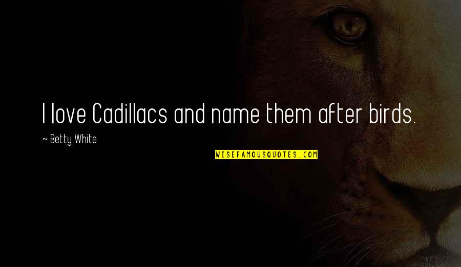Cadillacs Quotes By Betty White: I love Cadillacs and name them after birds.