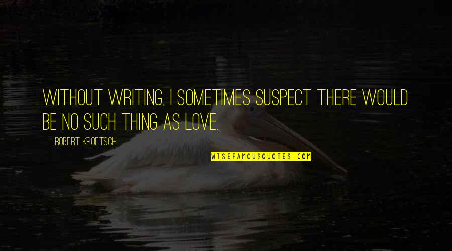 Caduti 4 Quotes By Robert Kroetsch: Without writing, I sometimes suspect there would be
