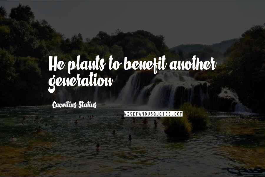 Caecilius Statius quotes: He plants to benefit another generation.
