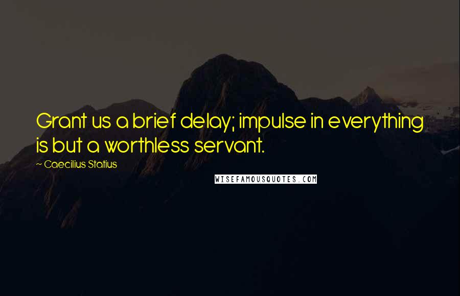 Caecilius Statius quotes: Grant us a brief delay; impulse in everything is but a worthless servant.