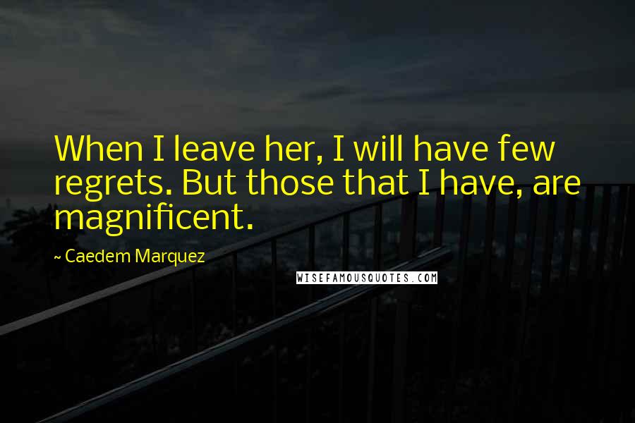 Caedem Marquez quotes: When I leave her, I will have few regrets. But those that I have, are magnificent.