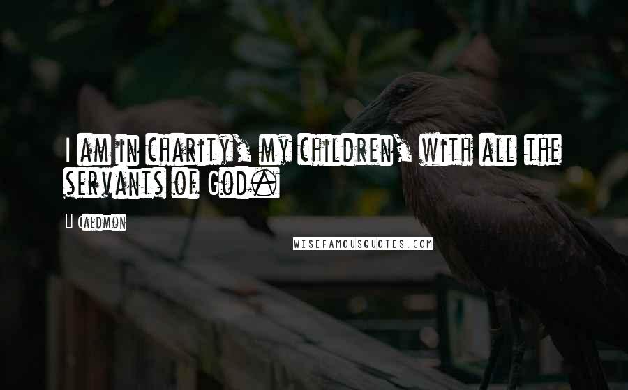 Caedmon quotes: I am in charity, my children, with all the servants of God.