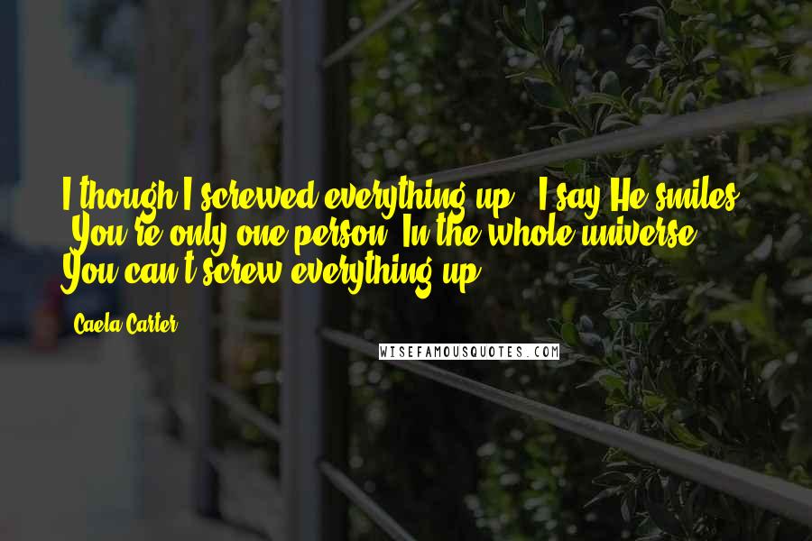 Caela Carter quotes: I though I screwed everything up," I say.He smiles. "You're only one person. In the whole universe. You can't screw everything up.