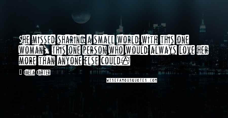 Caela Carter quotes: She missed sharing a small world with this one woman, this one person who would always love her more than anyone else could.