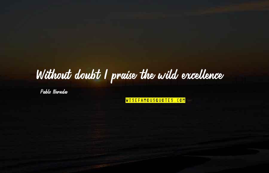 Caerulan Quotes By Pablo Neruda: Without doubt I praise the wild excellence ...