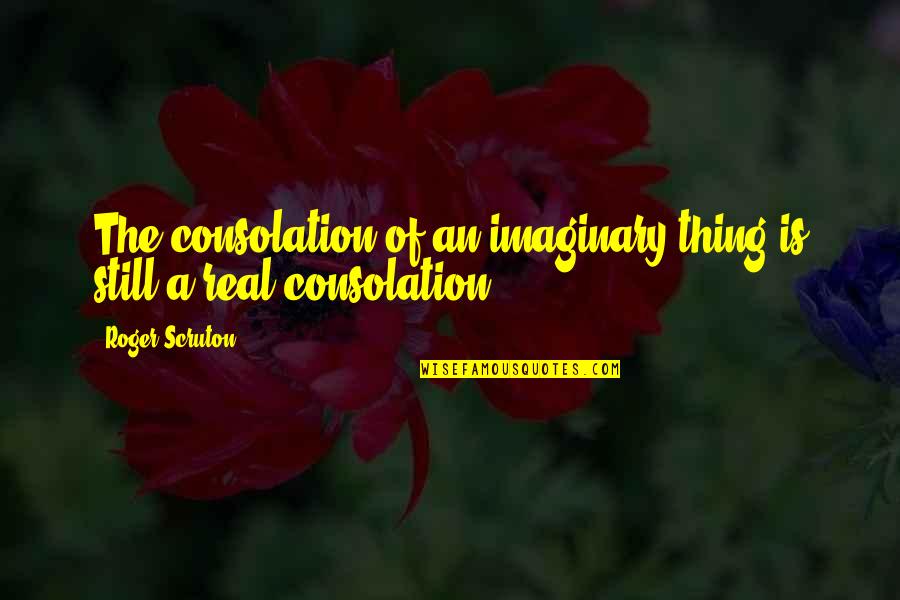 Caferro Petrarch Quotes By Roger Scruton: The consolation of an imaginary thing is still
