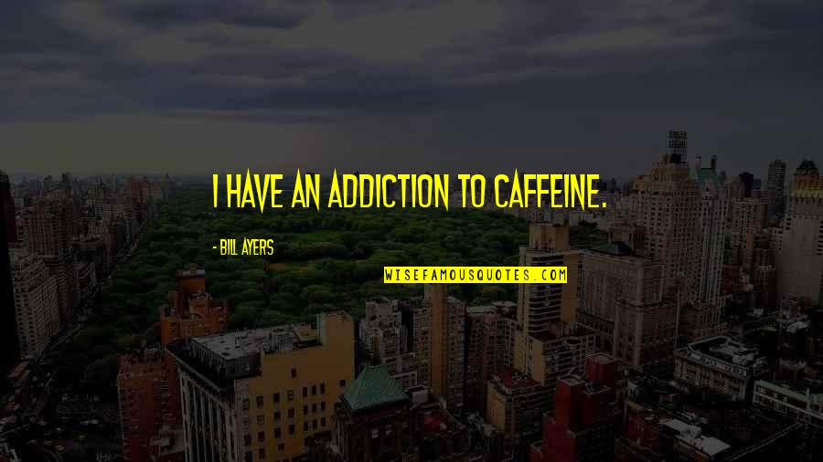 Caffeine's Quotes By Bill Ayers: I have an addiction to caffeine.