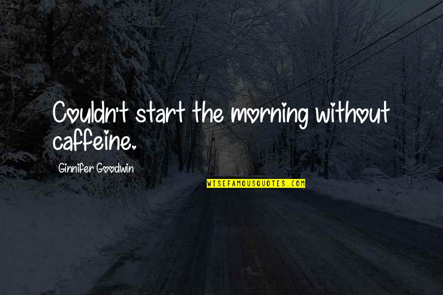 Caffeine's Quotes By Ginnifer Goodwin: Couldn't start the morning without caffeine.