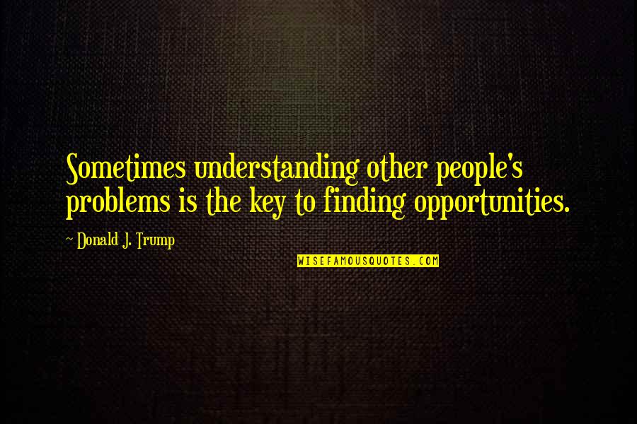 Cafos Summit Quotes By Donald J. Trump: Sometimes understanding other people's problems is the key Cafos Summit Quotes By Donald J. Trump: Sometimes understanding other people's problems is the key