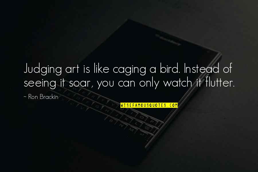 Caged Quotes By Ron Brackin: Judging art is like caging a bird. Instead