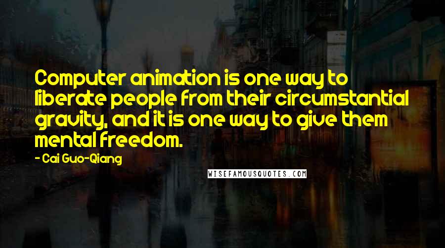 Cai Guo-Qiang quotes: Computer animation is one way to liberate people from their circumstantial gravity, and it is one way to give them mental freedom.