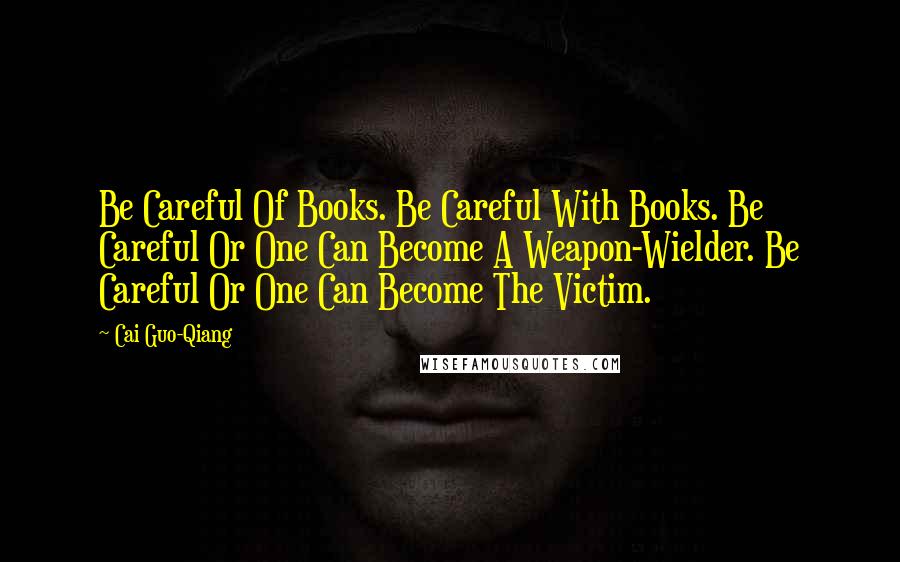 Cai Guo-Qiang quotes: Be Careful Of Books. Be Careful With Books. Be Careful Or One Can Become A Weapon-Wielder. Be Careful Or One Can Become The Victim.