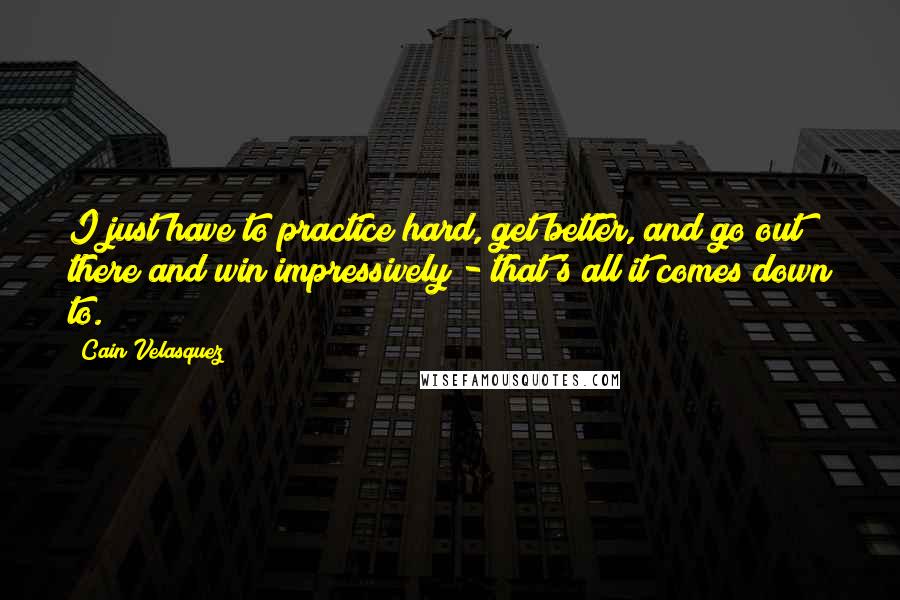 Cain Velasquez quotes: I just have to practice hard, get better, and go out there and win impressively - that's all it comes down to.