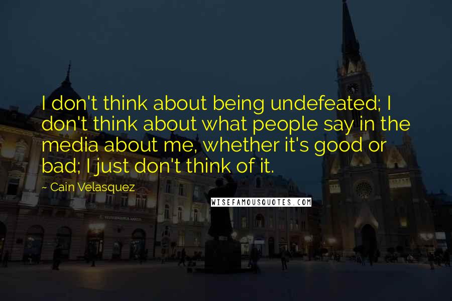 Cain Velasquez quotes: I don't think about being undefeated; I don't think about what people say in the media about me, whether it's good or bad; I just don't think of it.