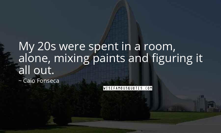 Caio Fonseca quotes: My 20s were spent in a room, alone, mixing paints and figuring it all out.