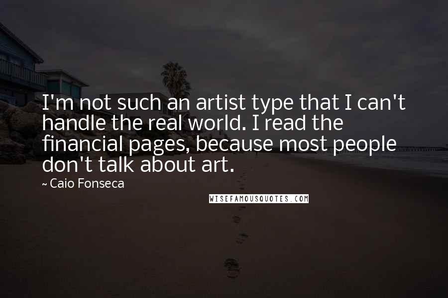 Caio Fonseca quotes: I'm not such an artist type that I can't handle the real world. I read the financial pages, because most people don't talk about art.