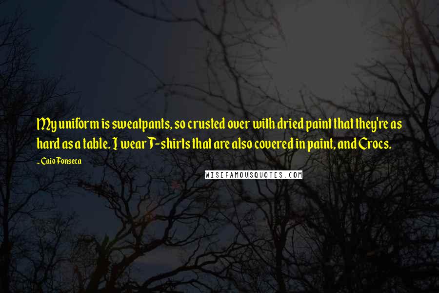 Caio Fonseca quotes: My uniform is sweatpants, so crusted over with dried paint that they're as hard as a table. I wear T-shirts that are also covered in paint, and Crocs.