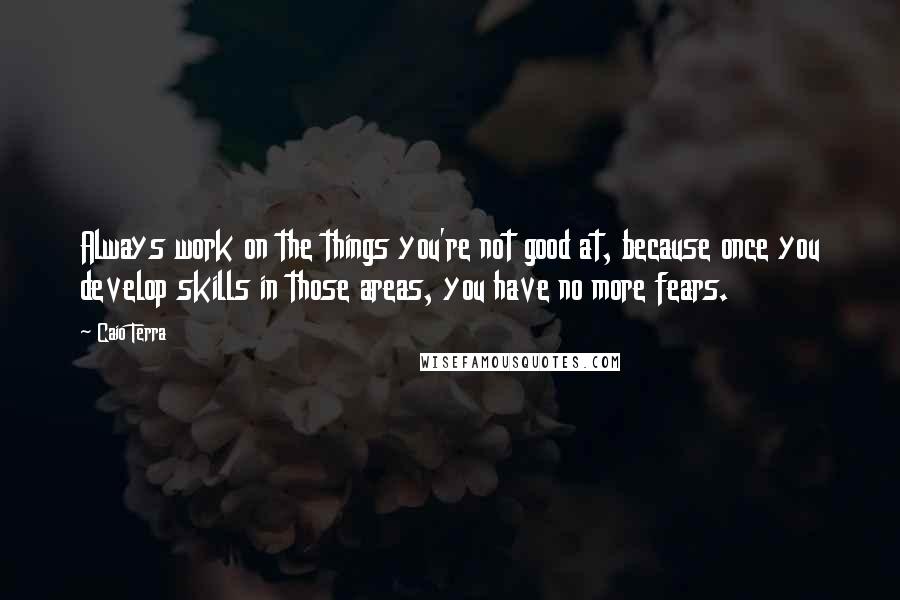 Caio Terra quotes: Always work on the things you're not good at, because once you develop skills in those areas, you have no more fears. Caio Terra quotes: Always work on the things you're not good at, because once you develop skills in those areas, you have no more fears.
