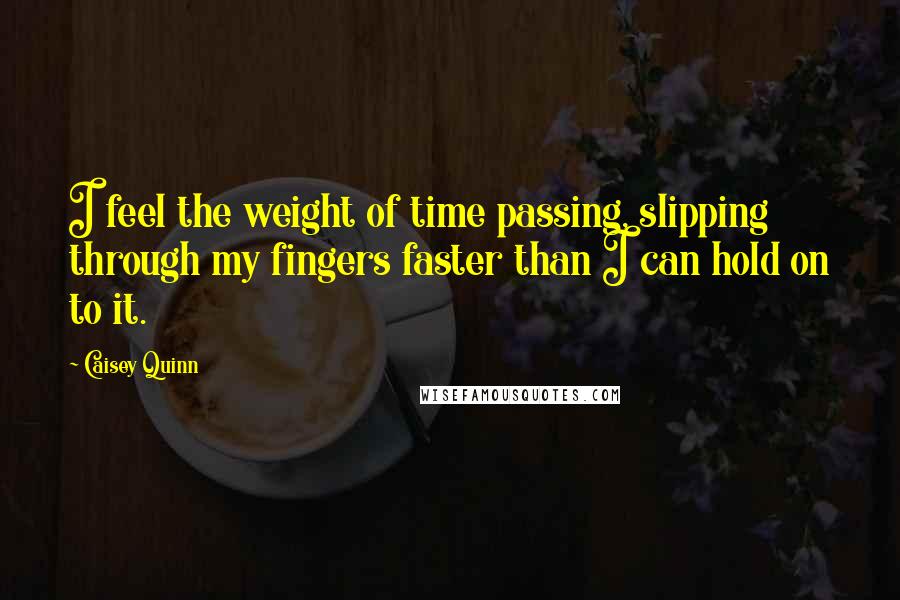 Caisey Quinn quotes: I feel the weight of time passing, slipping through my fingers faster than I can hold on to it.