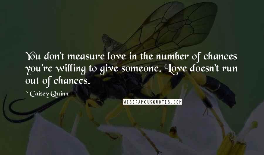 Caisey Quinn quotes: You don't measure love in the number of chances you're willing to give someone. Love doesn't run out of chances.