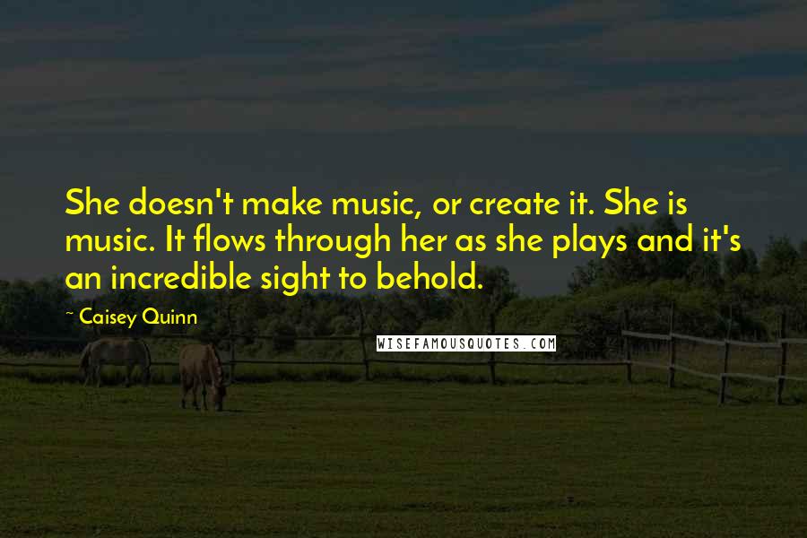Caisey Quinn quotes: She doesn't make music, or create it. She is music. It flows through her as she plays and it's an incredible sight to behold.