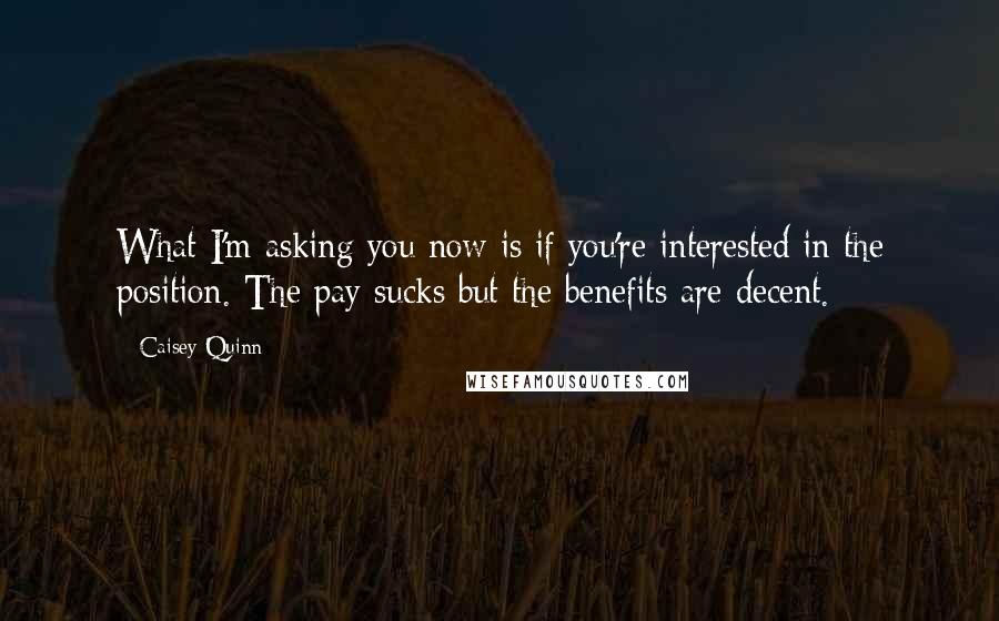Caisey Quinn quotes: What I'm asking you now is if you're interested in the position. The pay sucks but the benefits are decent. Caisey Quinn quotes: What I'm asking you now is if you're interested in the position. The pay sucks but the benefits are decent.