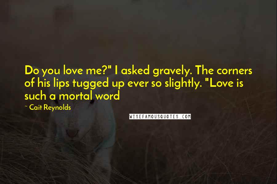 Cait Reynolds quotes: Do you love me?" I asked gravely. The corners of his lips tugged up ever so slightly. "Love is such a mortal word