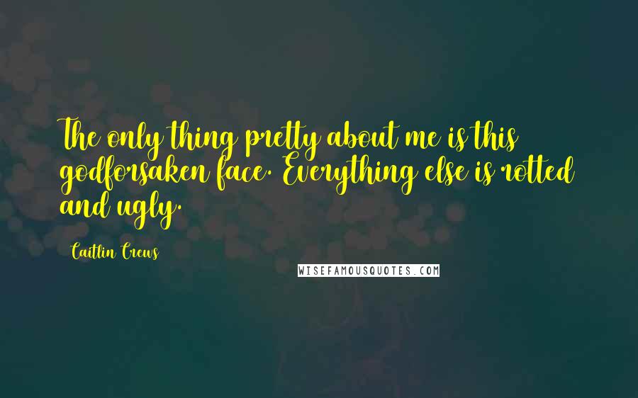 Caitlin Crews quotes: The only thing pretty about me is this godforsaken face. Everything else is rotted and ugly.