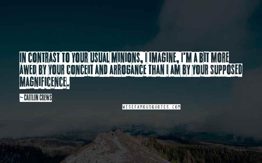 Caitlin Crews quotes: In contrast to your usual minions, I imagine, I'm a bit more awed by your conceit and arrogance than I am by your supposed magnificence. Caitlin Crews quotes: In contrast to your usual minions, I imagine, I'm a bit more awed by your conceit and arrogance than I am by your supposed magnificence.