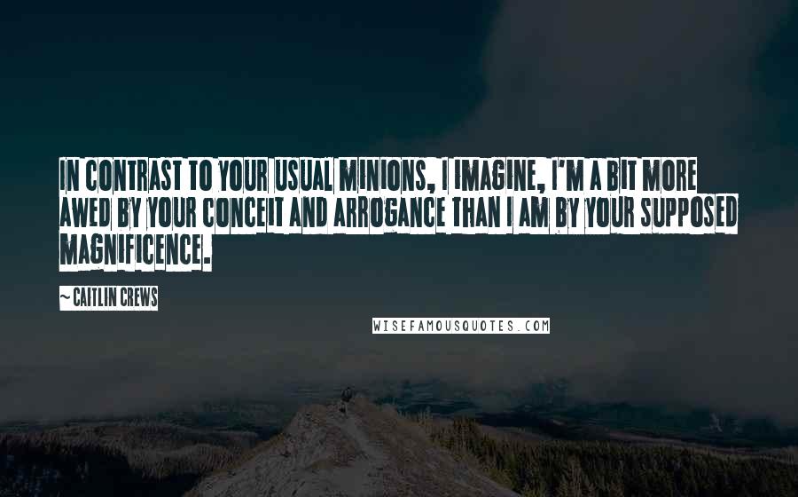 Caitlin Crews quotes: In contrast to your usual minions, I imagine, I'm a bit more awed by your conceit and arrogance than I am by your supposed magnificence.