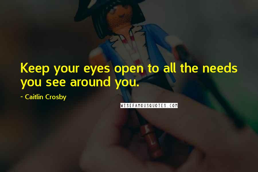 Caitlin Crosby quotes: Keep your eyes open to all the needs you see around you.