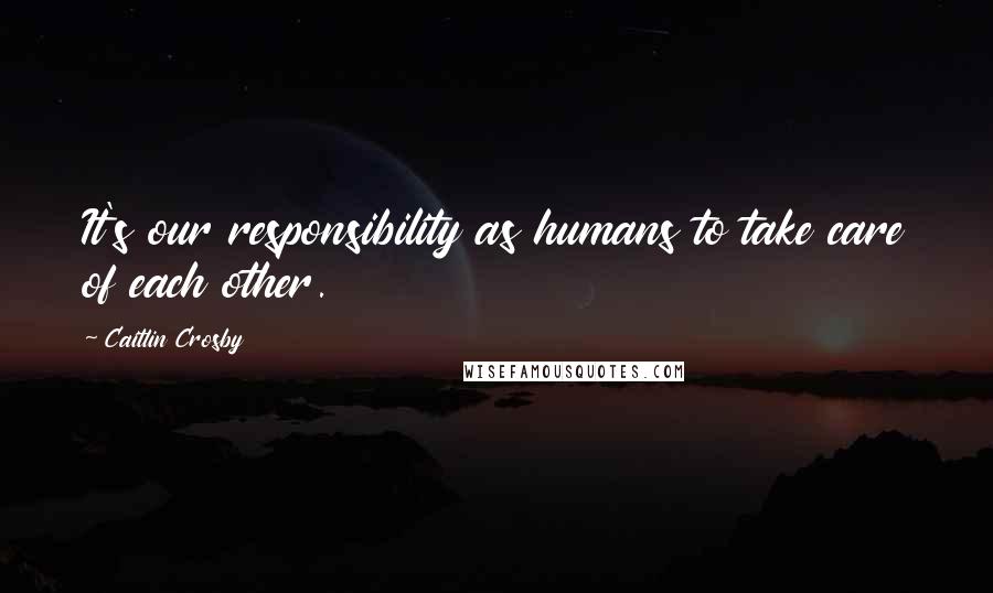 Caitlin Crosby quotes: It's our responsibility as humans to take care of each other.