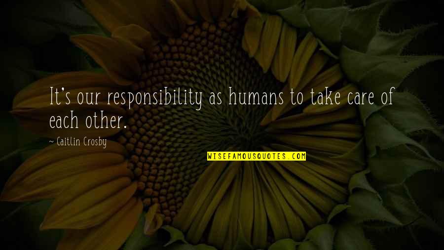 Caitlin Crosby Quotes By Caitlin Crosby: It's our responsibility as humans to take care Caitlin Crosby Quotes By Caitlin Crosby: It's our responsibility as humans to take care