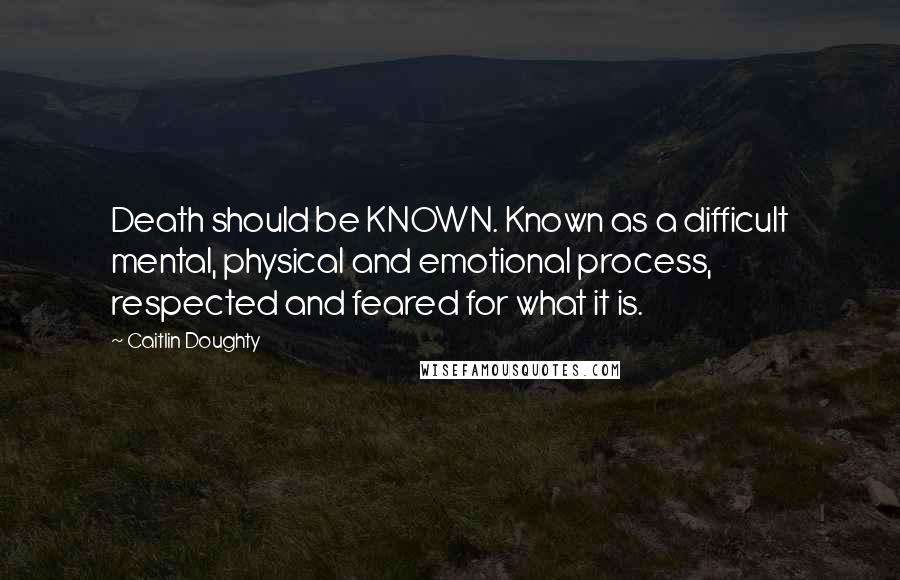 Caitlin Doughty quotes: Death should be KNOWN. Known as a difficult mental, physical and emotional process, respected and feared for what it is.