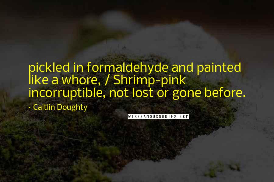 Caitlin Doughty quotes: pickled in formaldehyde and painted like a whore, / Shrimp-pink incorruptible, not lost or gone before.