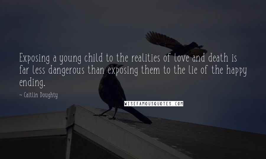Caitlin Doughty quotes: Exposing a young child to the realities of love and death is far less dangerous than exposing them to the lie of the happy ending.