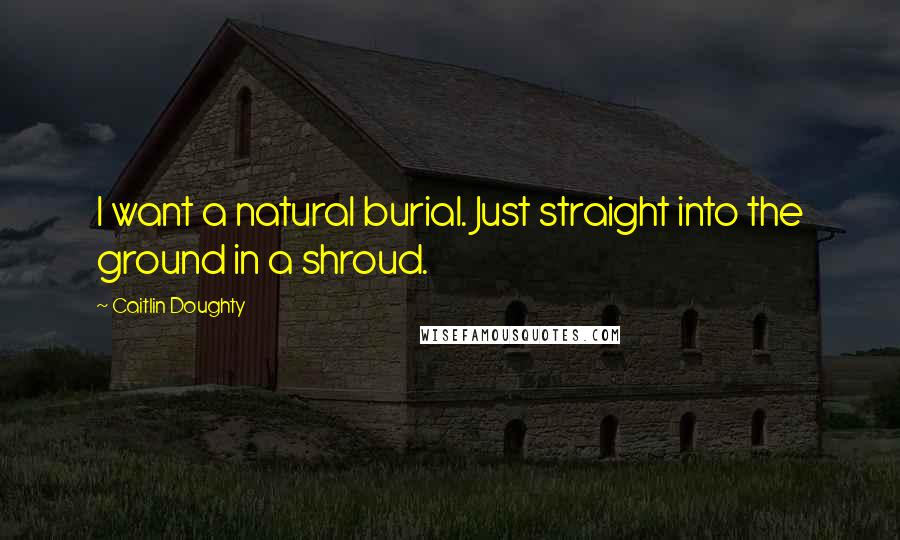 Caitlin Doughty quotes: I want a natural burial. Just straight into the ground in a shroud.