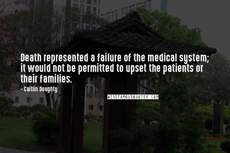 Caitlin Doughty quotes: Death represented a failure of the medical system; it would not be permitted to upset the patients or their families.