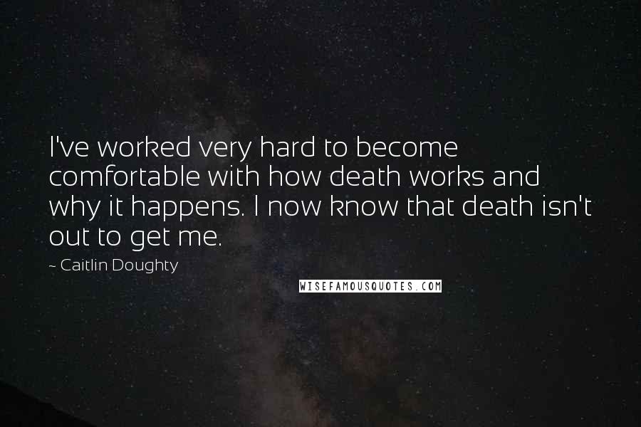 Caitlin Doughty quotes: I've worked very hard to become comfortable with how death works and why it happens. I now know that death isn't out to get me.