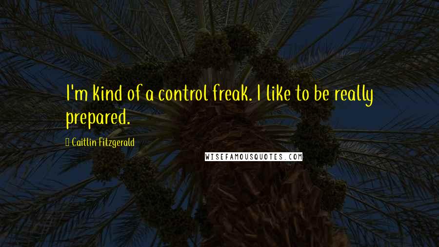 Caitlin Fitzgerald quotes: I'm kind of a control freak. I like to be really prepared.