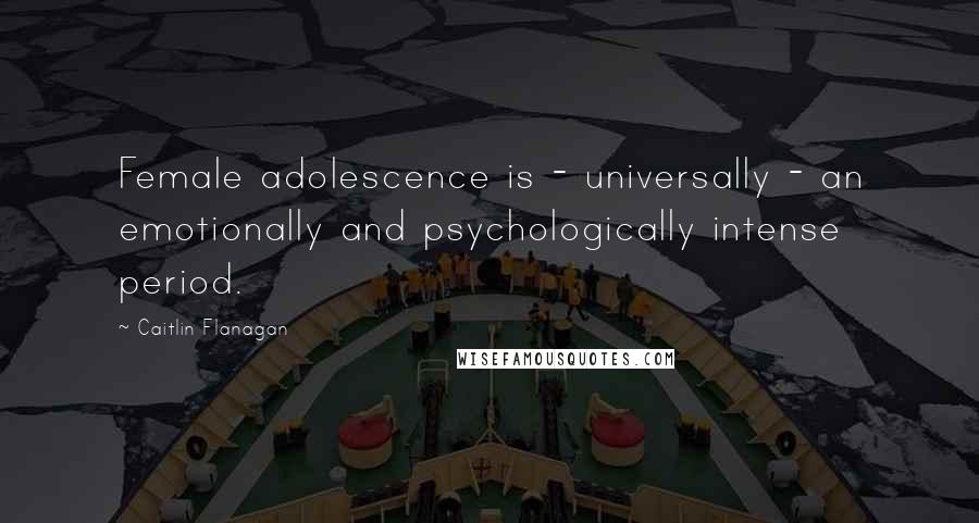 Caitlin Flanagan quotes: Female adolescence is - universally - an emotionally and psychologically intense period.