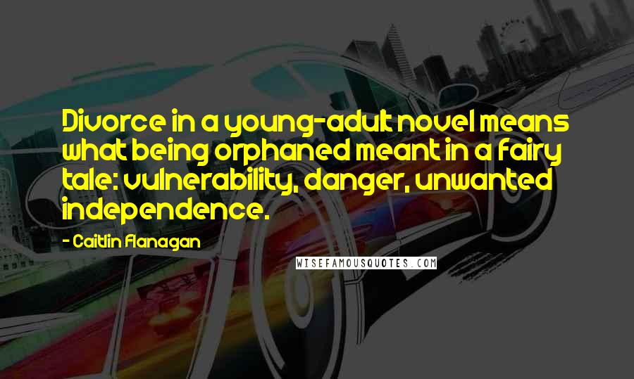 Caitlin Flanagan quotes: Divorce in a young-adult novel means what being orphaned meant in a fairy tale: vulnerability, danger, unwanted independence.